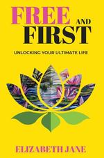 Free and First : Unlocking your Ultimate Life
